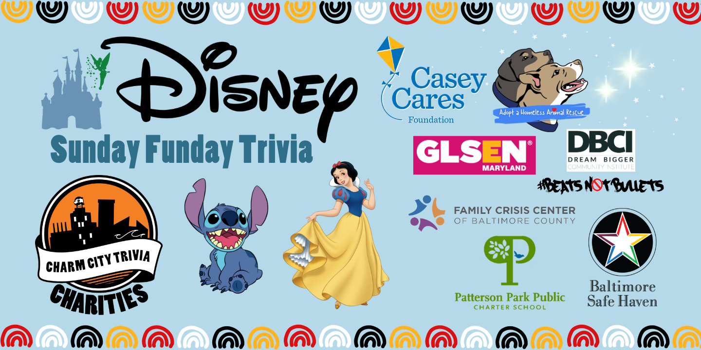 a light blue background with a colorful border, the Charm City Trivia Charities logo; the logos of: Casey Cares, Adopt A Homeless Animal Rescue, GLSEN Maryland, Beats Not Bullets, Patterson Park PCS, Family Crisis Center, & Baltimore Safe Haven; the Disney logo, Snow White, Stitch, the Disney castle, Tinker Bell, the stars from Peter Pan, and dark blue text. The text reads: Sunday Funday Trivia