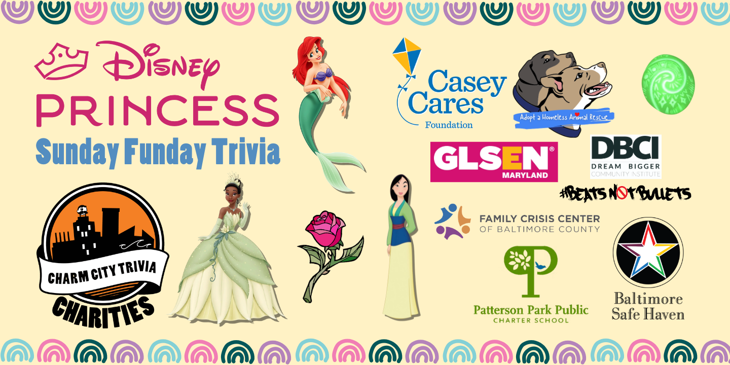 a light yellow background with a colorful border, the Charm City Trivia Charities logo; the logos of: Casey Cares, Adopt A Homeless Animal Rescue, GLSEN Maryland, Beats Not Bullets, Patterson Park PCS, Family Crisis Center, & Baltimore Safe Haven; the Disney Princess logo, Ariel, Tiana, Mulan, the Heart of Te Fiti from Moana, the rose from Beauty and the Beast, and medium blue text. The text reads: Sunday Funday Trivia