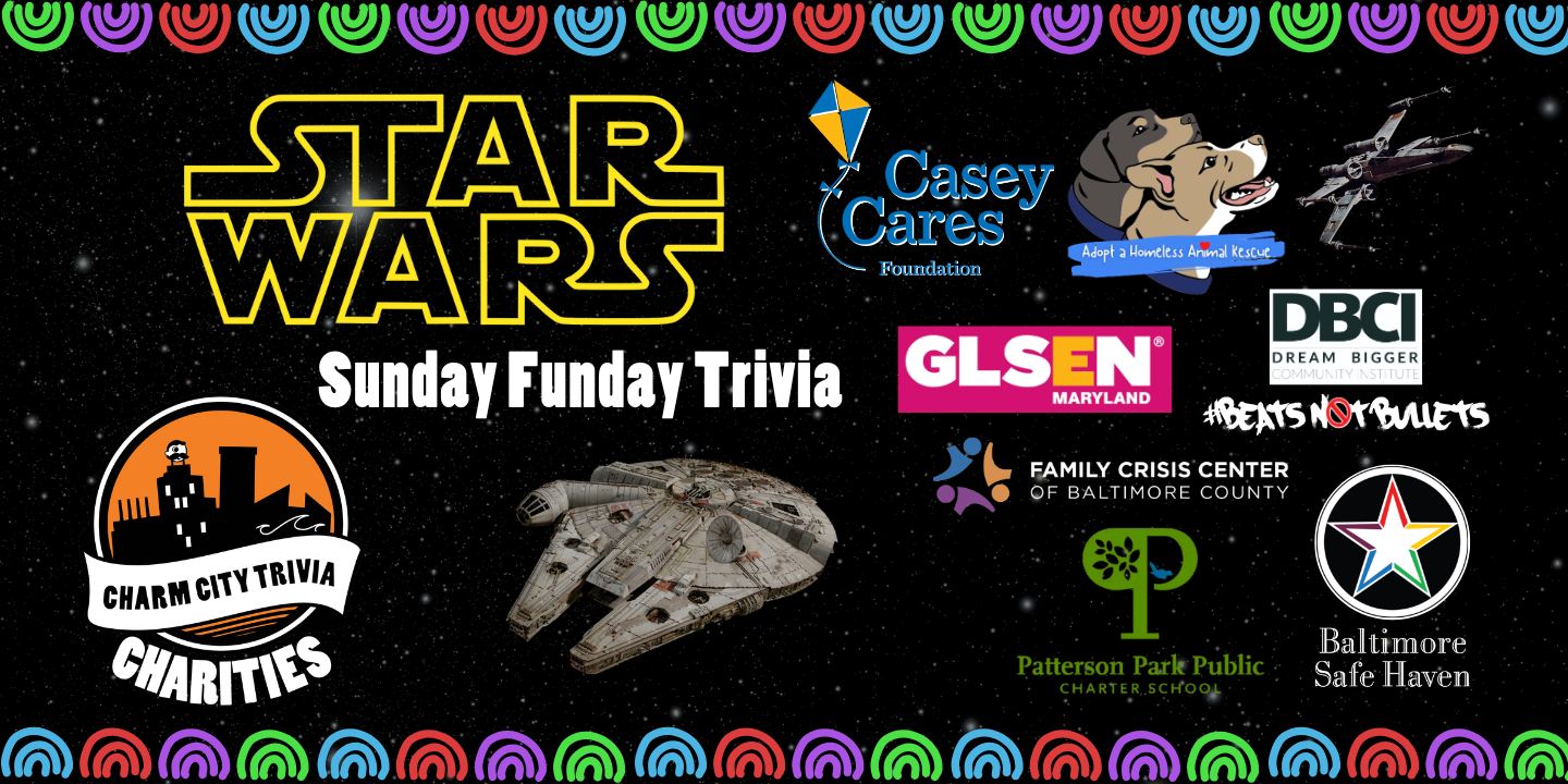 a starry space background with a colorful border, the Charm City Trivia Charities logo; the logos of: Casey Cares, Adopt A Homeless Animal Rescue, GLSEN Maryland, Beats Not Bullets, Patterson Park PCS, Family Crisis Center, & Baltimore Safe Haven; the Star Wars logo, the Millennium Falcon, an X-Wing, and white text. The text reads: Sunday Funday Trivia