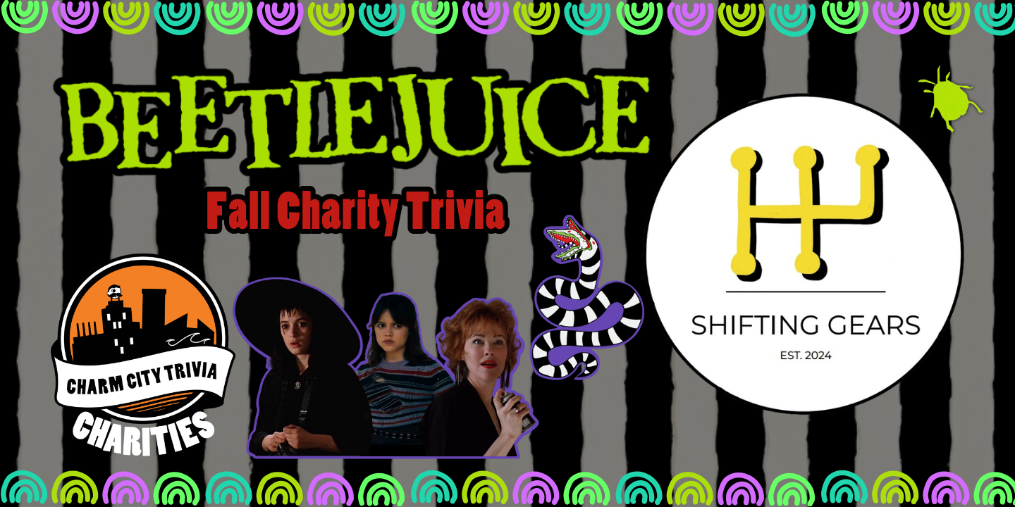 a black and white striped background with a colorful border, the Charm City Trivia Charities logo, the Shifting Gears logo, the Beetlejuice logo, Lydia Deetz, Astrid Deetz, Delia Deetz, the sandworm, the beetle from the musical, and red text. The text reads: Fall Charity Trivia