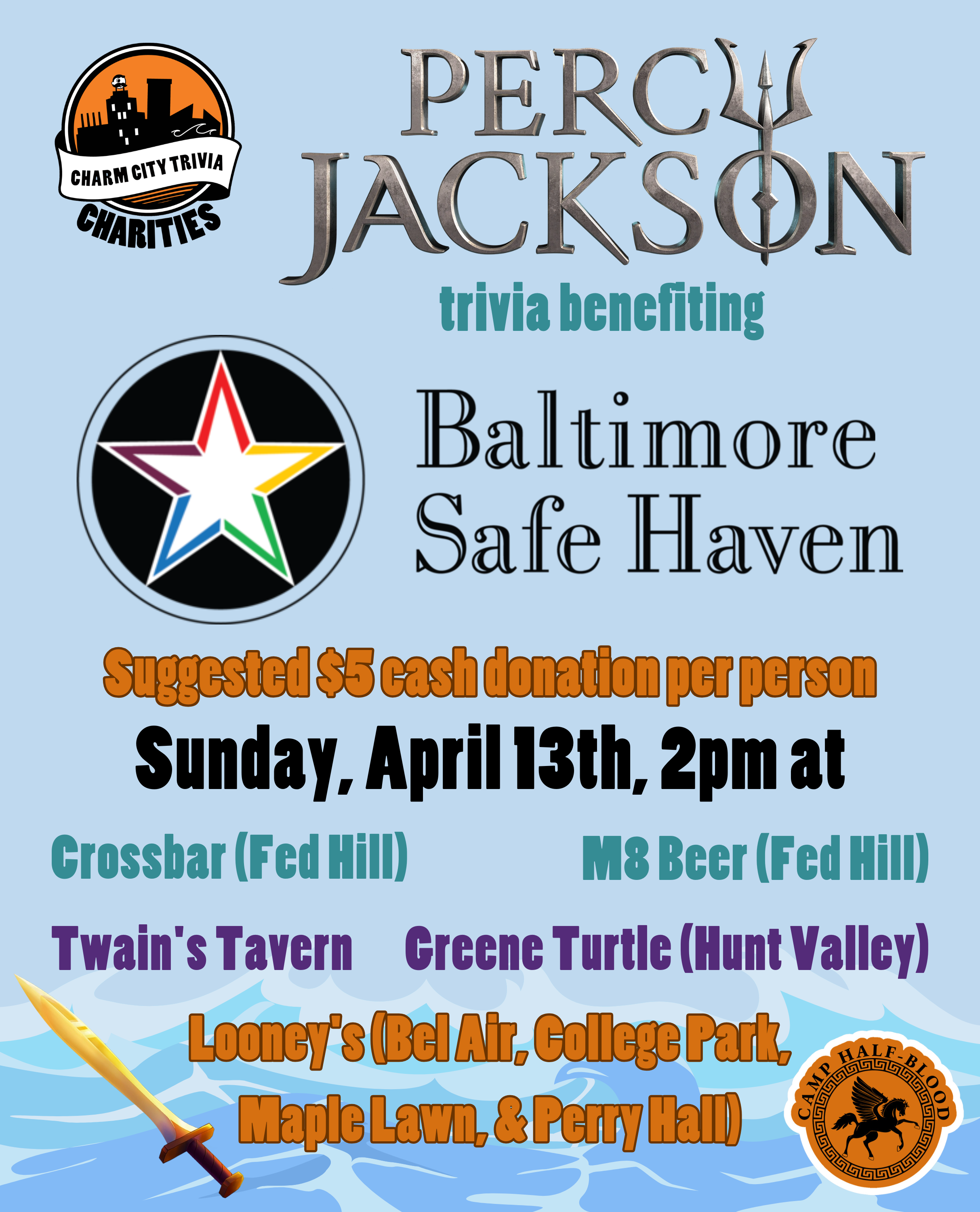 a light blue background with faint blue waves at the bottom, the Charm City Trivia Charities logo, the Baltimore Safe Haven logo, the Percy Jackson logo, Riptide (Percy's sword), the Camp Half Blood logo, and dark blue, purple, orange, and black text. The text reads: Percy Jackson trivia benefiting Baltimore Safe Haven. Suggested $5 cash donation per person. Sunday, April 13th, 2pm at. Crossbar (Fed Hill). M8 Beer (Fed Hill) Twain's Tavern. Greene Turtle (Hunt Valley). Looney's Pub (Bel Air, College Park, Maple Lawn, & Perry Hall).